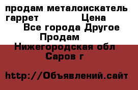 продам металоискатель гаррет evro ace › Цена ­ 20 000 - Все города Другое » Продам   . Нижегородская обл.,Саров г.